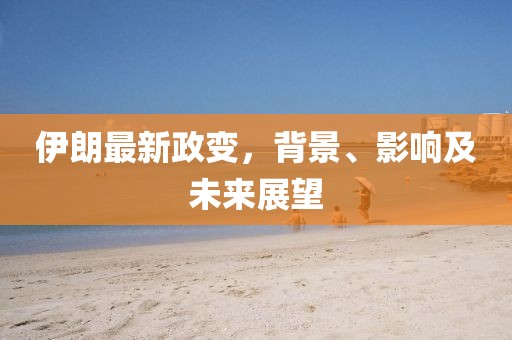 伊朗最新政变，背景、影响及未来展望